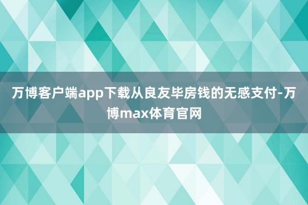 万博客户端app下载从良友毕房钱的无感支付-万博max体育官网