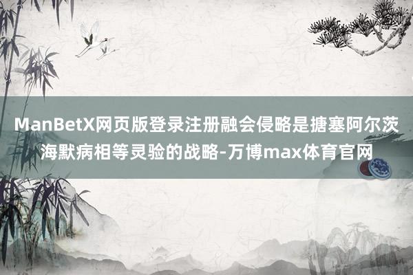 ManBetX网页版登录注册融会侵略是搪塞阿尔茨海默病相等灵验的战略-万博max体育官网