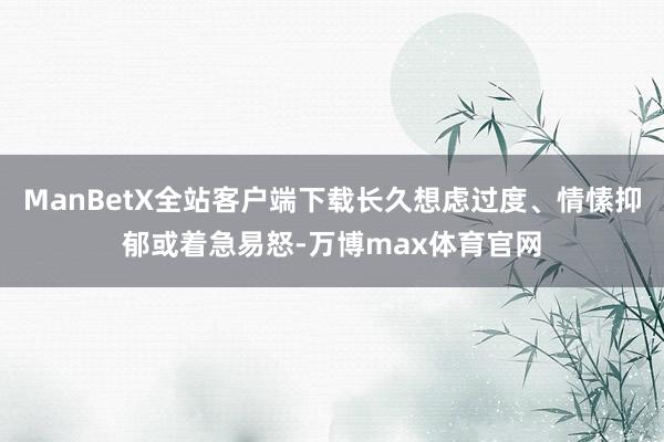 ManBetX全站客户端下载长久想虑过度、情愫抑郁或着急易怒-万博max体育官网
