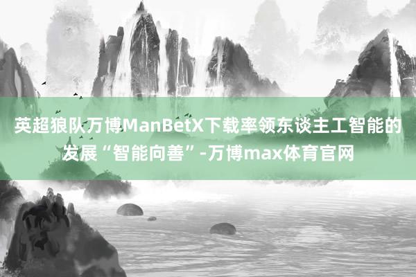 英超狼队万博ManBetX下载率领东谈主工智能的发展“智能向善”-万博max体育官网