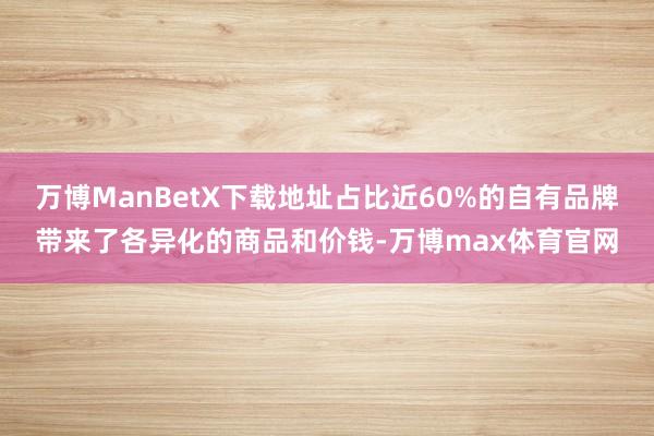 万博ManBetX下载地址占比近60%的自有品牌带来了各异化的商品和价钱-万博max体育官网