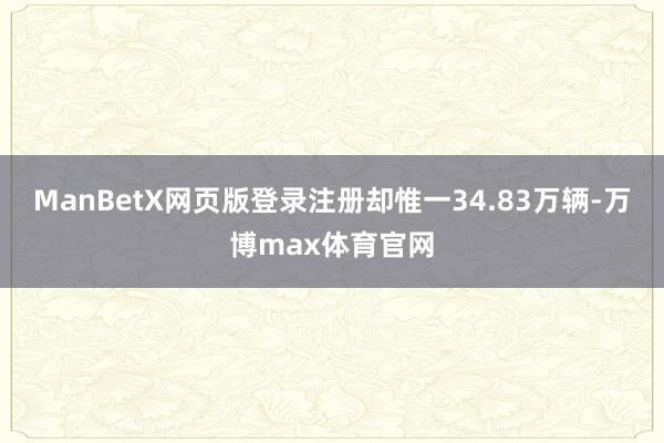 ManBetX网页版登录注册却惟一34.83万辆-万博max体育官网