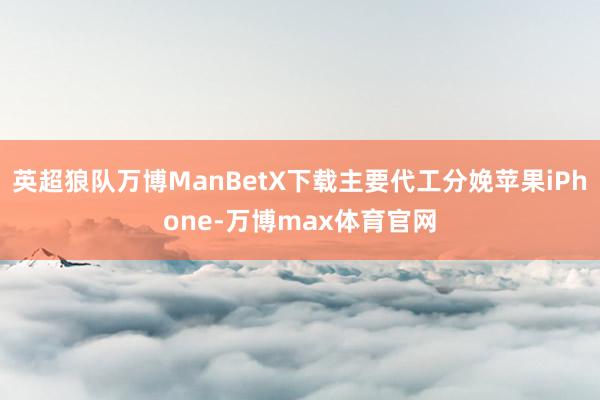 英超狼队万博ManBetX下载主要代工分娩苹果iPhone-万博max体育官网