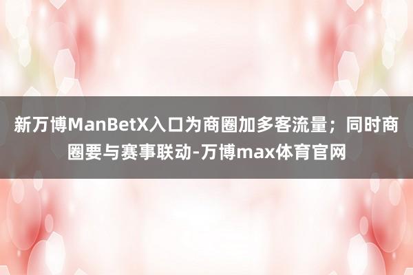 新万博ManBetX入口为商圈加多客流量;同时商圈要与赛事联动-万博max体育官网