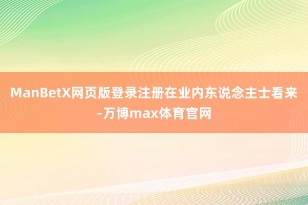 ManBetX网页版登录注册在业内东说念主士看来-万博max体育官网