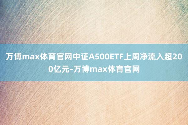 万博max体育官网中证A500ETF上周净流入超200亿元-万博max体育官网