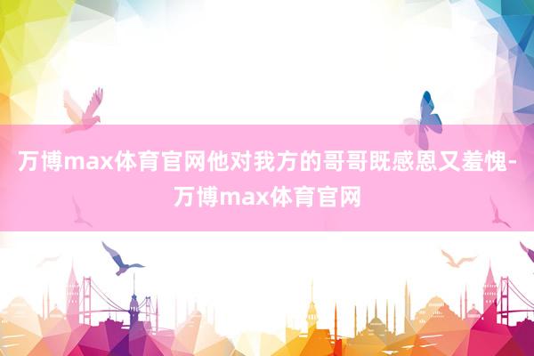 万博max体育官网他对我方的哥哥既感恩又羞愧-万博max体育官网
