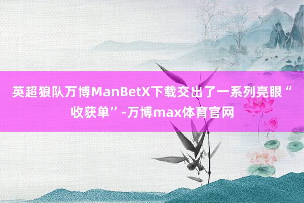 英超狼队万博ManBetX下载交出了一系列亮眼“收获单”-万博max体育官网