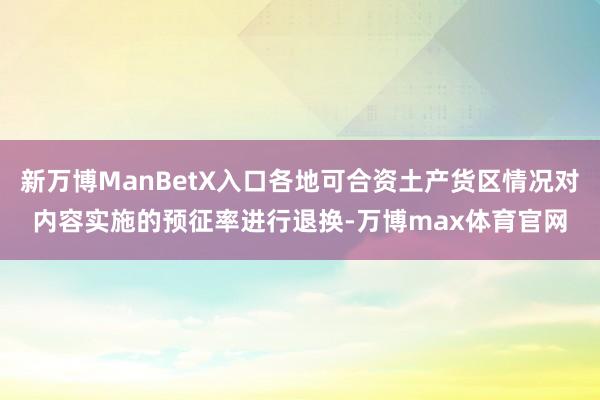 新万博ManBetX入口各地可合资土产货区情况对内容实施的预征率进行退换-万博max体育官网