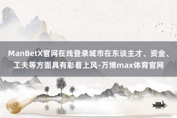 ManBetX官网在线登录城市在东谈主才、资金、工夫等方面具有彰着上风-万博max体育官网