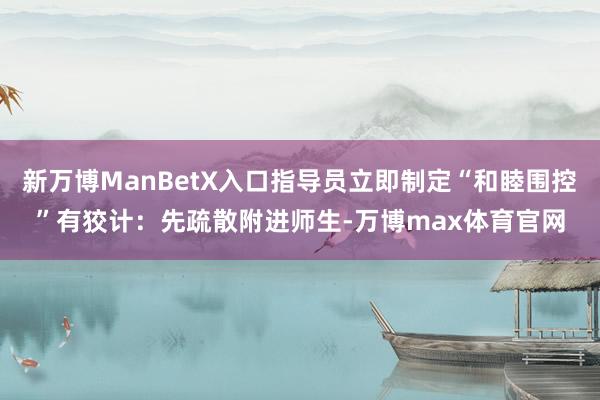 新万博ManBetX入口指导员立即制定“和睦围控”有狡计：先疏散附进师生-万博max体育官网