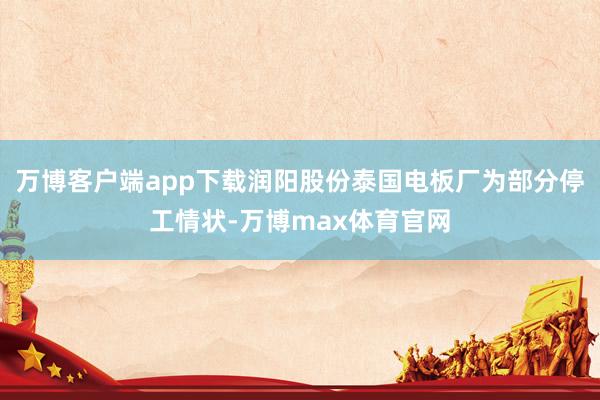 万博客户端app下载润阳股份泰国电板厂为部分停工情状-万博max体育官网
