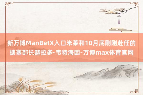 新万博ManBetX入口米莱和10月底刚刚赴任的搪塞部长赫拉多·韦特海因-万博max体育官网