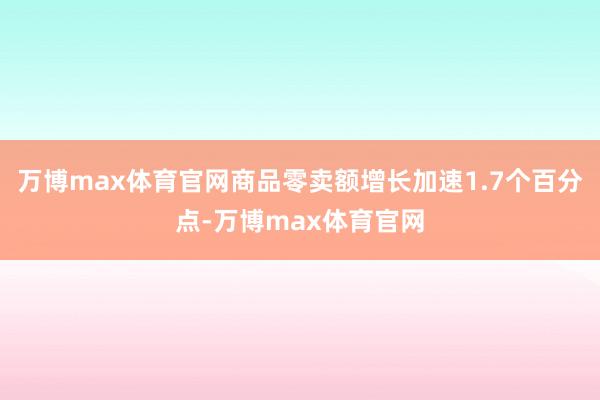 万博max体育官网商品零卖额增长加速1.7个百分点-万博max体育官网