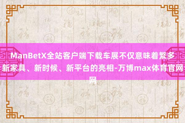 ManBetX全站客户端下载车展不仅意味着繁多新家具、新时候、新平台的亮相-万博max体育官网