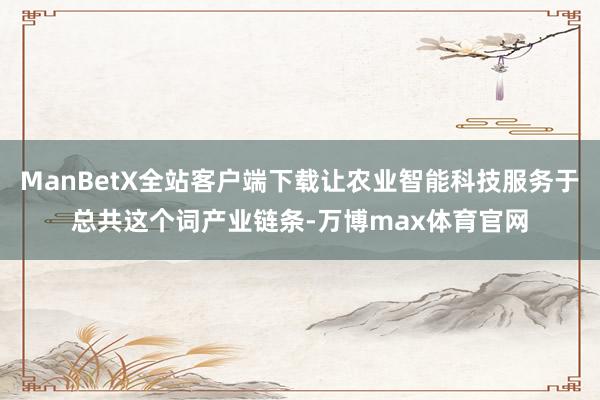 ManBetX全站客户端下载让农业智能科技服务于总共这个词产业链条-万博max体育官网