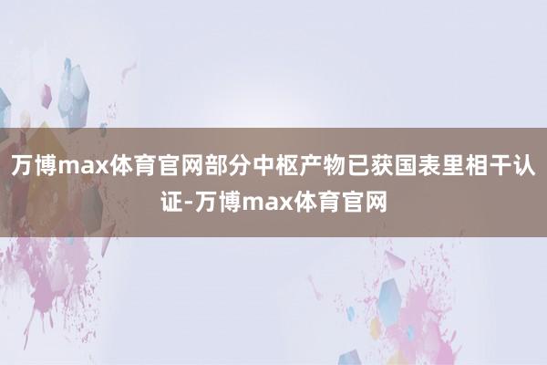 万博max体育官网部分中枢产物已获国表里相干认证-万博max体育官网