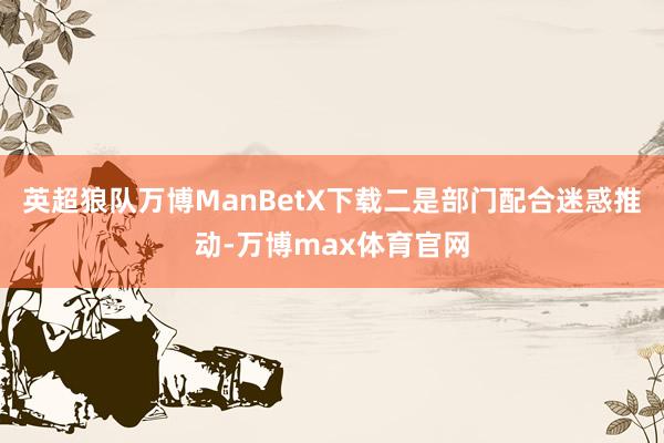 英超狼队万博ManBetX下载二是部门配合迷惑推动-万博max体育官网