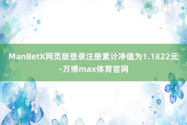 ManBetX网页版登录注册累计净值为1.1822元-万博max体育官网