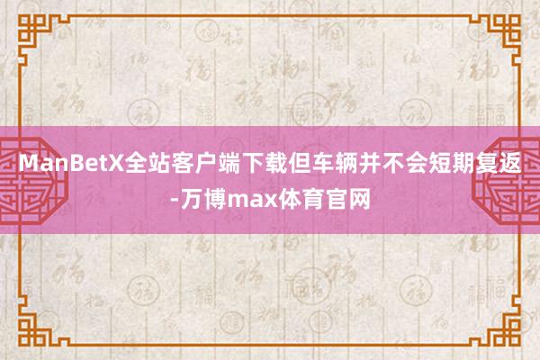 ManBetX全站客户端下载但车辆并不会短期复返-万博max体育官网