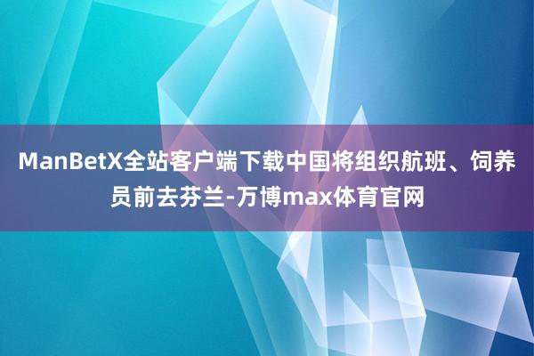 ManBetX全站客户端下载中国将组织航班、饲养员前去芬兰-万博max体育官网