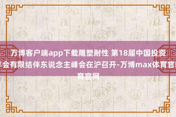 万博客户端app下载雕塑耐性 第18届中国投资年会有限结伴东说念主峰会在沪召开-万博max体育官网