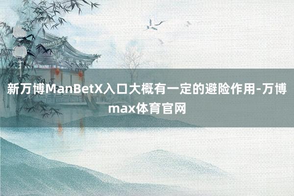 新万博ManBetX入口大概有一定的避险作用-万博max体育官网