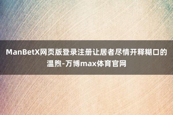 ManBetX网页版登录注册让居者尽情开释糊口的温煦-万博max体育官网