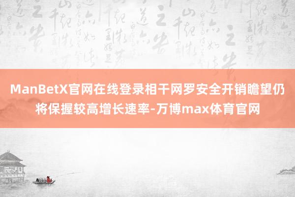 ManBetX官网在线登录相干网罗安全开销瞻望仍将保握较高增长速率-万博max体育官网