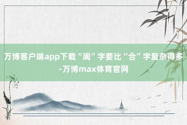万博客户端app下载“阖”字要比“合”字复杂得多-万博max体育官网