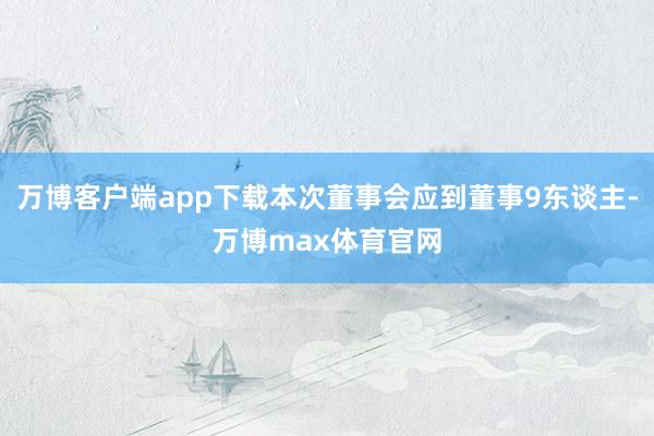 万博客户端app下载本次董事会应到董事9东谈主-万博max体育官网