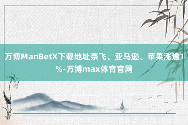 万博ManBetX下载地址奈飞、亚马逊、苹果涨逾1%-万博max体育官网