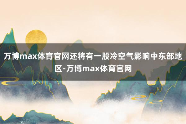 万博max体育官网还将有一股冷空气影响中东部地区-万博max体育官网