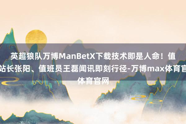 英超狼队万博ManBetX下载技术即是人命!值班站长张阳、值班员王磊闻讯即刻行径-万博max体育官网