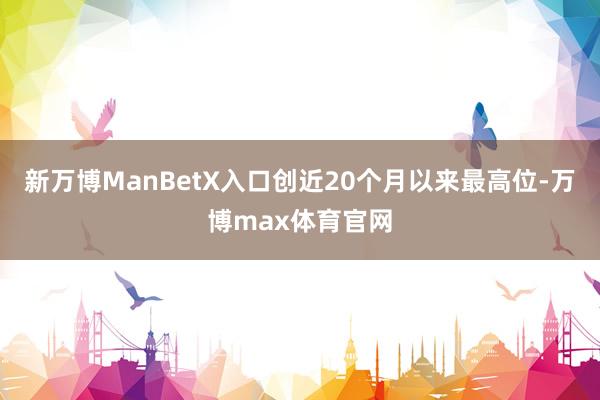 新万博ManBetX入口创近20个月以来最高位-万博max体育官网
