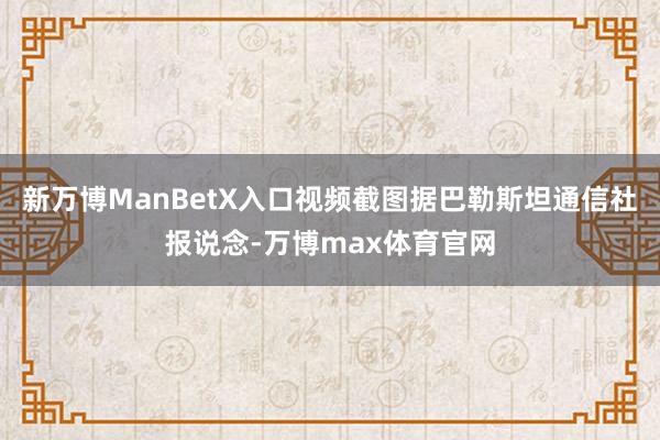 新万博ManBetX入口视频截图据巴勒斯坦通信社报说念-万博max体育官网