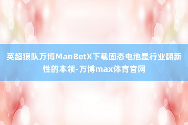 英超狼队万博ManBetX下载固态电池是行业翻新性的本领-万博max体育官网