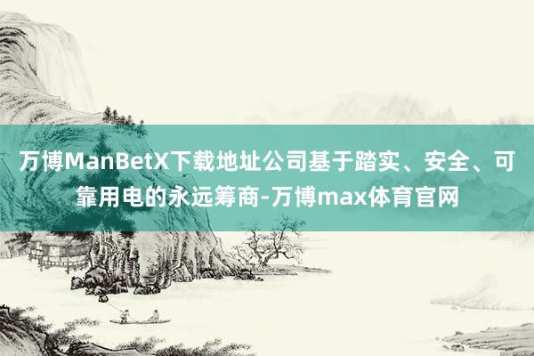 万博ManBetX下载地址公司基于踏实、安全、可靠用电的永远筹商-万博max体育官网