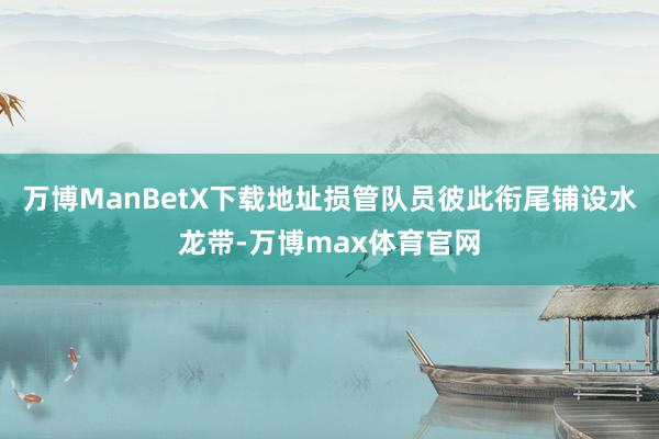 万博ManBetX下载地址损管队员彼此衔尾铺设水龙带-万博max体育官网