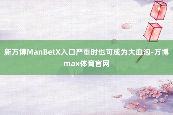 新万博ManBetX入口严重时也可成为大血泡-万博max体育官网
