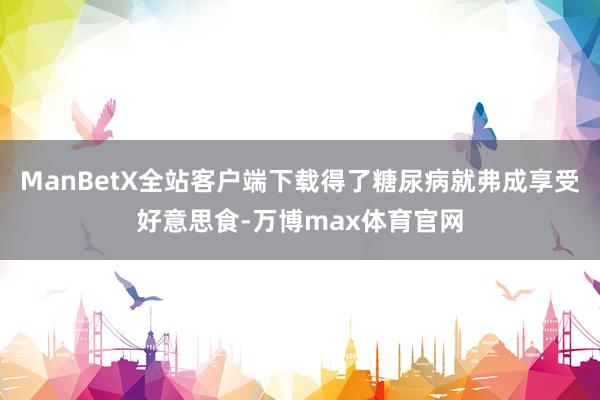 ManBetX全站客户端下载得了糖尿病就弗成享受好意思食-万博max体育官网