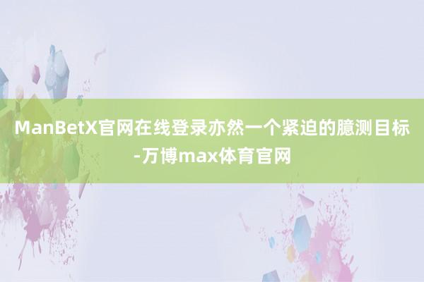 ManBetX官网在线登录亦然一个紧迫的臆测目标-万博max体育官网