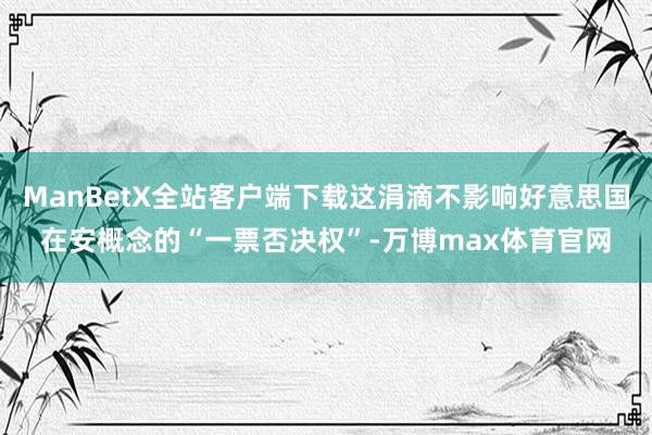 ManBetX全站客户端下载这涓滴不影响好意思国在安概念的“一票否决权”-万博max体育官网