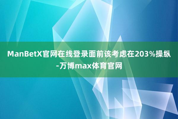 ManBetX官网在线登录面前该考虑在203%操纵-万博max体育官网