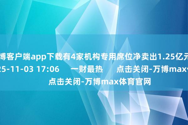 万博客户端app下载有4家机构专用席位净卖出1.25亿元    17  2025-11-03 17:06     一财最热      点击关闭-万博max体育官网