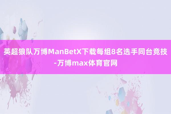 英超狼队万博ManBetX下载每组8名选手同台竞技-万博max体育官网