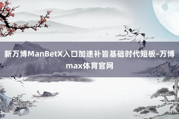新万博ManBetX入口加速补皆基础时代短板-万博max体育官网
