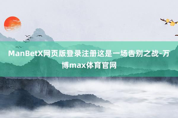 ManBetX网页版登录注册　　这是一场告别之战-万博max体育官网