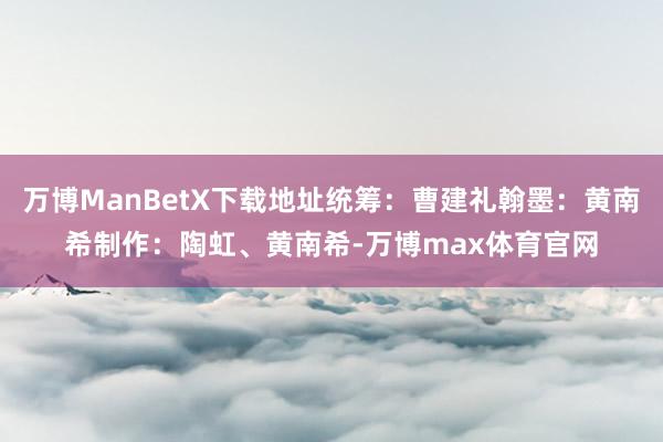 万博ManBetX下载地址统筹：曹建礼翰墨：黄南希制作：陶虹、黄南希-万博max体育官网