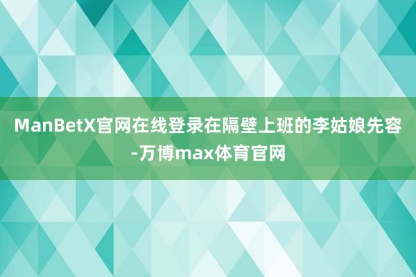 ManBetX官网在线登录在隔壁上班的李姑娘先容-万博max体育官网